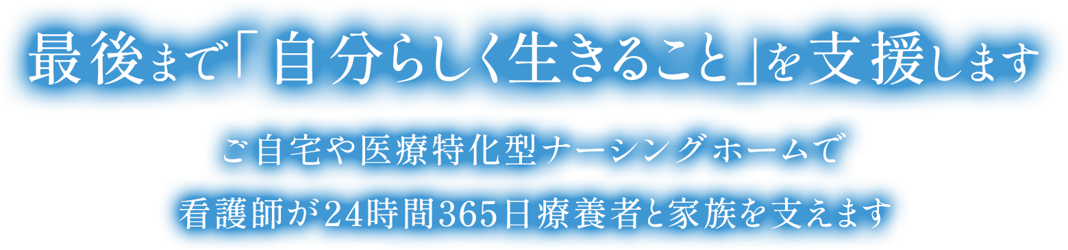最後まで「自分らしく生きること」を支援します。ご自宅や医療特化型ナーシングホームで看護師が24時間365日療養者と家族を支えます。
