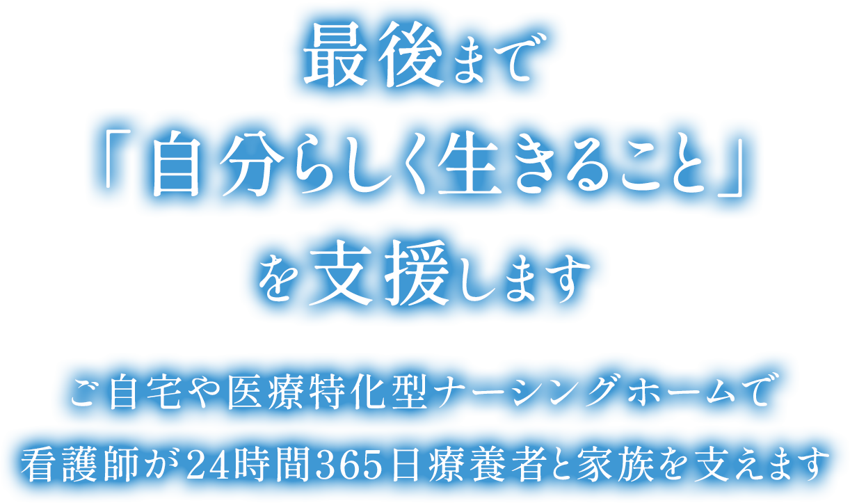 最後まで「自分らしく生きること」を支援します。ご自宅や医療特化型ナーシングホームで看護師が24時間365日療養者と家族を支えます。